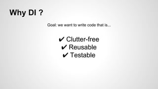 Why DI ? 
Goal: we want to write code that is... 
✔ Clutter-free 
✔ Reusable 
✔ Testable 
 