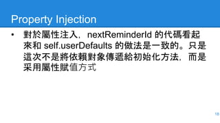 Property Injection
• 對於屬性注入，nextReminderId 的代碼看起
來和 self.userDefaults 的做法是一致的。只是
這次不是將依賴對象傳遞給初始化方法，而是
采用屬性賦值方式
18
 