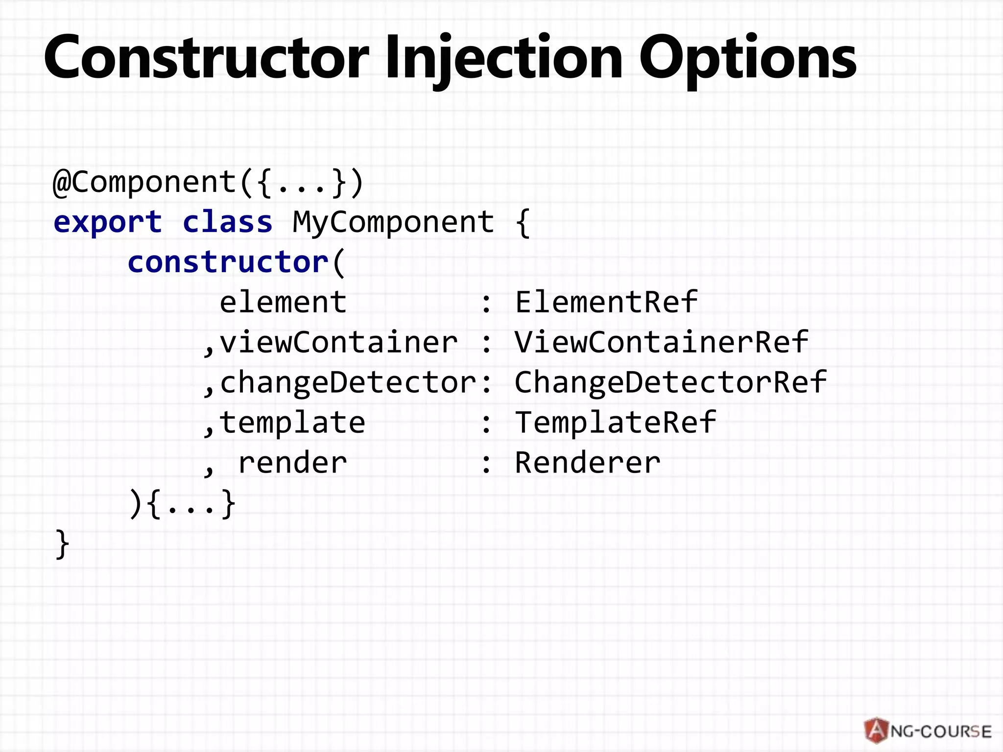 @Component({...}) export class MyComponent { constructor( element : ElementRef ,viewContainer : ViewContainerRef ,changeDetector: ChangeDetectorRef ,template : TemplateRef , render : Renderer ){...} } 
