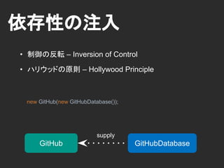 依存性の注入
GitHub GitHubDatabase
Inject
ハリウッドの原則「おまえが呼ぶな, おれが呼ぶ」
class GitHub {
public GitHub(GitHubStore store) {...}
}
new GitHub(new GitHubDatabase());
 