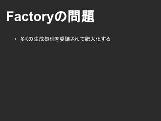 Factoryの問題
• 多くの生成処理を委譲されて肥大化する
 