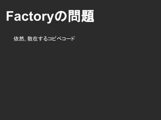 Factoryの問題
依然, 散在するコピペコード
 