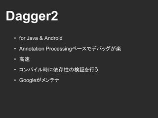 Dagger2
• for Java & Android
• Annotation Processingベースでデバッグが楽
• 高速
• コンパイル時に依存性の検証を行う
• Googleがメンテナ
 