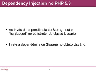 19
Dependency Injection no PHP 5.3
● Ao invés da dependência do Storage estar
“hardcoded” no construtor da classe Usuário
● Injete a dependência de Storage no objeto Usuário
 