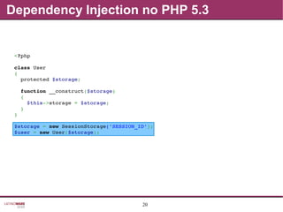 20
Dependency Injection no PHP 5.3
<?php
class User
{
  protected $storage;
  function __construct($storage)
  {
    $this­>storage = $storage;
  }
}
$storage = new SessionStorage('SESSION_ID');
$user = new User($storage);
 