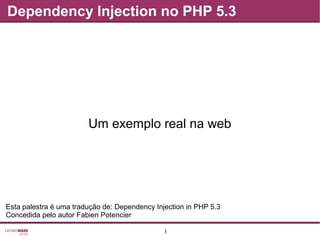 3
Dependency Injection no PHP 5.3
Um exemplo real na web
Esta palestra é uma tradução de: Dependency Injection in PHP 5.3
Concedida pelo autor Fabien Potencier
 