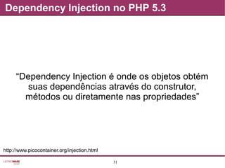 31
Dependency Injection no PHP 5.3
“Dependency Injection é onde os objetos obtém
suas dependências através do construtor,
métodos ou diretamente nas propriedades”
http://www.picocontainer.org/injection.html
 