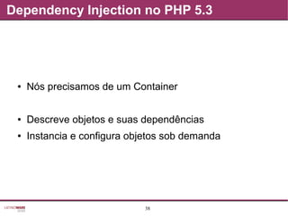 38
Dependency Injection no PHP 5.3
● Nós precisamos de um Container
● Descreve objetos e suas dependências
● Instancia e configura objetos sob demanda
 