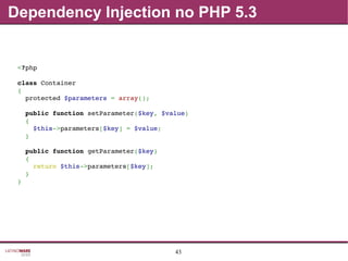 43
Dependency Injection no PHP 5.3
<?php
class Container
{
  protected $parameters = array();
  public function setParameter($key, $value)
  {
    $this­>parameters[$key] = $value;
  }
  public function getParameter($key)
  {
    return $this­>parameters[$key];
  }
}
 