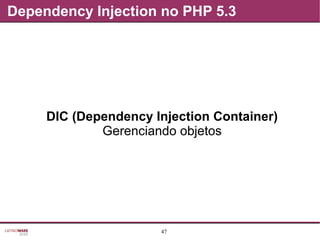 47
Dependency Injection no PHP 5.3
DIC (Dependency Injection Container)
Gerenciando objetos
 