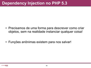48
Dependency Injection no PHP 5.3
● Precisamos de uma forma para descrever como criar
objetos, sem na realidade instanciar qualquer coisa!
● Funções anônimas existem para nos salvar!
 