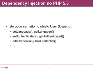 5
Dependency Injection no PHP 5.3
● Isto pode ser feito no objeto User (Usuário):
● setLanguage(), getLanguage()
● setAuthenticated(), getAuthenticated()
● addCredential(), hasCredential()
● ...
 