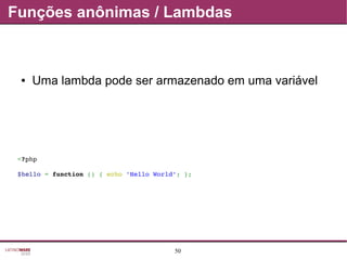 50
Funções anônimas / Lambdas
● Uma lambda pode ser armazenado em uma variável
<?php
$hello = function () { echo 'Hello World'; };
 