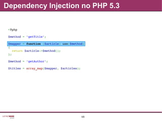 68
Dependency Injection no PHP 5.3
<?php
$method = 'getTitle';
$mapper = function ($article) use($method)
{
  return $article­>$method();
};
$method = 'getAuthor';
$titles = array_map($mapper, $articles);
 