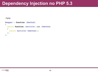 69
Dependency Injection no PHP 5.3
<?php
$mapper = function ($method)
{
  return function ($article) use ($method)
  {
    return $article­>$method();
  };
};
 