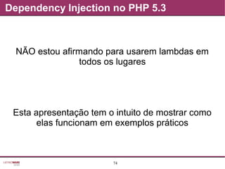 74
Dependency Injection no PHP 5.3
NÃO estou afirmando para usarem lambdas em
todos os lugares
Esta apresentação tem o intuito de mostrar como
elas funcionam em exemplos práticos
 