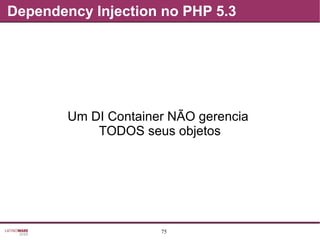 75
Dependency Injection no PHP 5.3
Um DI Container NÃO gerencia
TODOS seus objetos
 