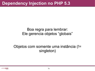 76
Dependency Injection no PHP 5.3
Boa regra para lembrar:
Ele gerencia objetos “globais”
Objetos com somente uma instância (!=
singleton)
 