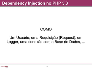 77
Dependency Injection no PHP 5.3
COMO
Um Usuário, uma Requisição (Request), um
Logger, uma conexão com a Base de Dados, ...
 