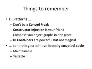 Things to remember 
• DI Patterns … 
– Don’t be a Control Freak 
– Constructor Injection is your friend 
– Compose you object graphs in one place 
– DI Containers are powerful but not magical 
• … can help you achieve loosely coupled code 
– Maintainable 
– Testable 
 