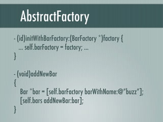 AbstractFactory
- (id)initWithBarFactory:(BarFactory *)factory {
... self.barFactory = factory; ...
}
- (void)addNewBar
{
Bar *bar = [self.barFactory barWithName:@”buzz”];
[self.bars addNewBar:bar];
}
 