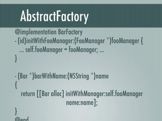 AbstractFactory
@implementation BarFactory
- (id)initWithFooManager:(FooManager *)fooManager {
... self.fooManager = fooManager; ...
}
- (Bar *)barWithName:(NSString *)name
{
return [[Bar alloc] initWithManager:self.fooManager
name:name];
}
 