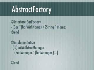 AbstractFactory
@interface BarFactory
- (Bar *)barWithName:(NSString *)name;
@end
@implementation
- (id)initWithFooManager:
(FooManager *)fooManager {...}
...
@end
 