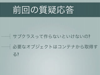前回の質疑応答
サブクラスって作らないといけないの?
必要なオブジェクトはコンテナから取得す
る?
 