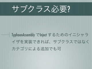 サブクラス必要?
TyphoonAssembly でInject するためのイニシャラ
イザを実装できれば、サブクラスではなく
カテゴリによる追加でも可
 