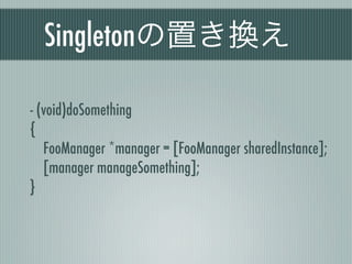 Singletonの置き換え
- (void)doSomething
{
FooManager *manager = [FooManager sharedInstance];
[manager manageSomething];
}
 