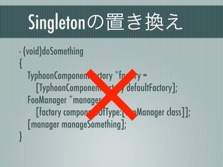Singletonの置き換え
- (void)doSomething
{
TyphoonComponentFactory *factory =
[TyphoonComponentFactory defaultFactory];
FooManager *manager =
[factory componentOfType:[FooManager class]];
[manager manageSomething];
}
 