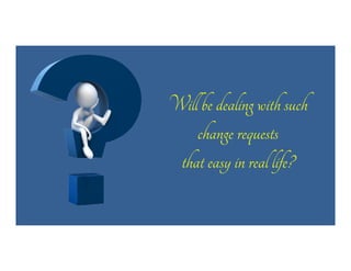 Will be dealing with such
change requests
that easy in real life?

 