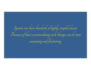 System can have hundreds of tightly coupled classes.
Because of that accommodating such changes can be time
consuming and frustrating.

 