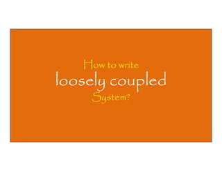 How to write

loosely coupled
System?

 
