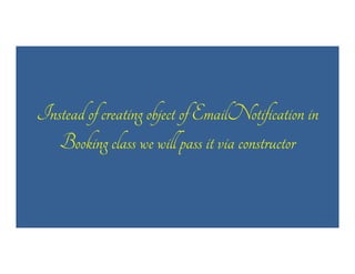 Instead of creating object of EmailNotification in
Booking class we will pass it via constructor

 