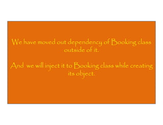 We have moved out dependency of Booking class
outside of it.
And we will inject it to Booking class while creating
its object.

 