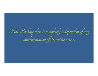 Now Booking class is completely independent of any
implementation of INotification

 