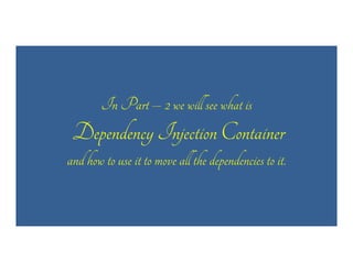 In Part – 2 we will see what is

Dependency Injection Container
and how to use it to move all the dependencies to it.

 