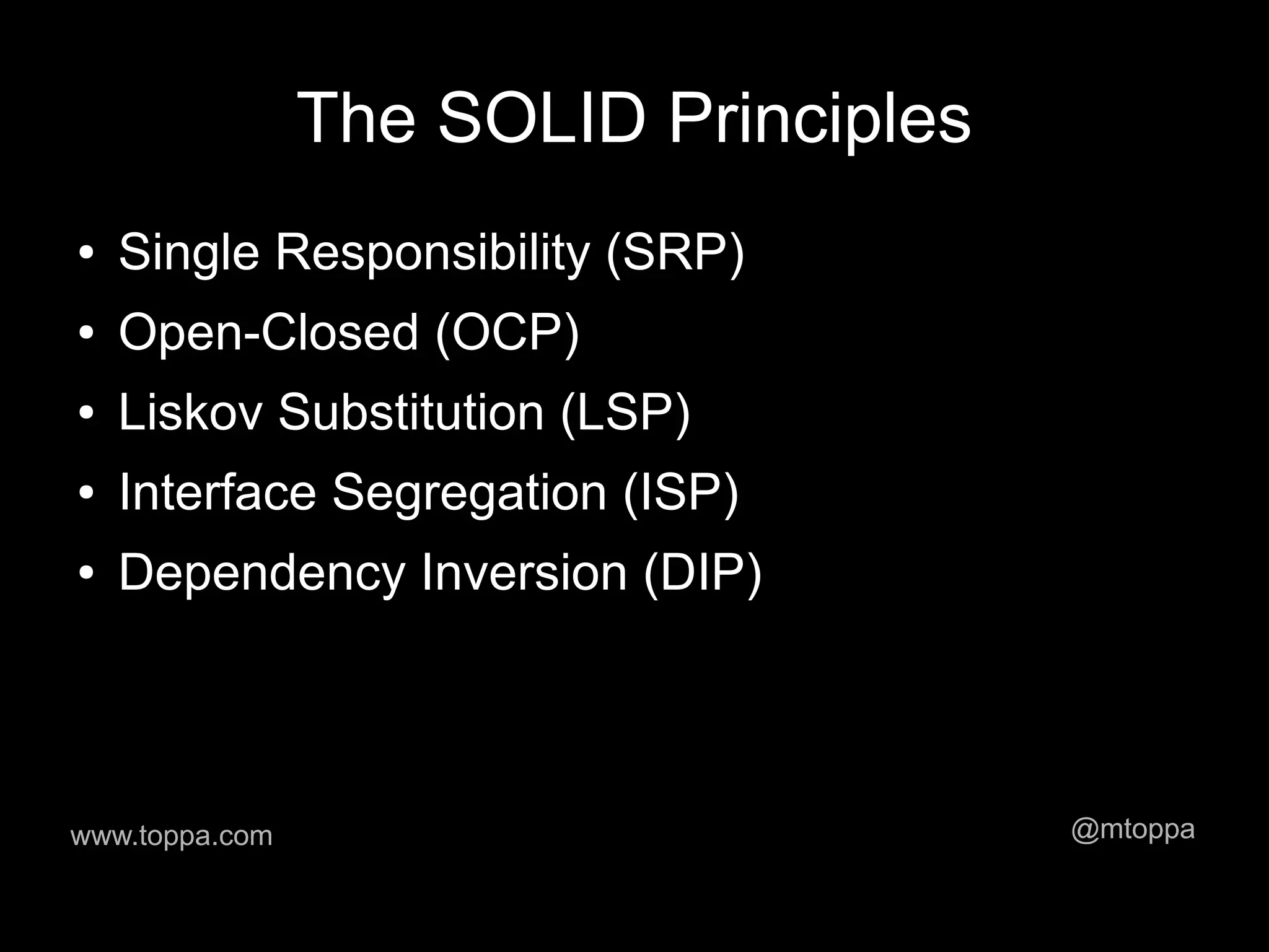 The SOLID Principles
●   Single Responsibility (SRP)
●   Open-Closed (OCP)
●   Liskov Substitution (LSP)
●   Interface Segregation (ISP)
●   Dependency Inversion (DIP)



www.toppa.com                          @mtoppa
 
