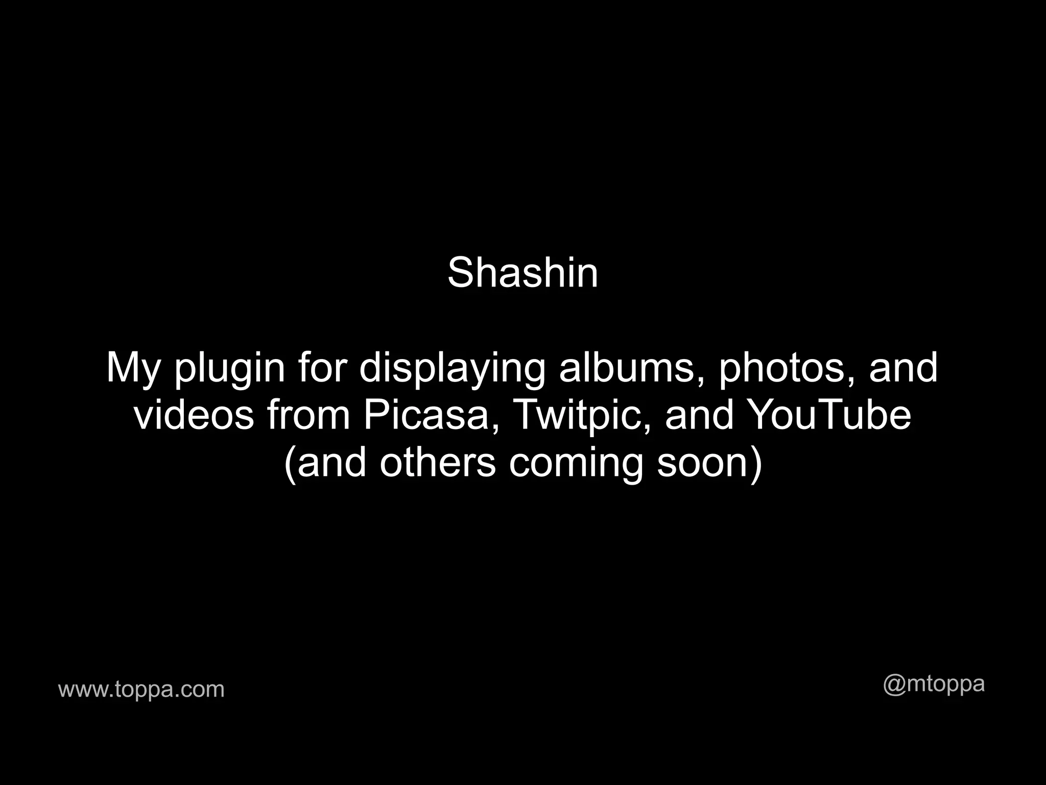 Shashin

   My plugin for displaying albums, photos, and
    videos from Picasa, Twitpic, and YouTube
            (and others coming soon)




www.toppa.com                               @mtoppa
 