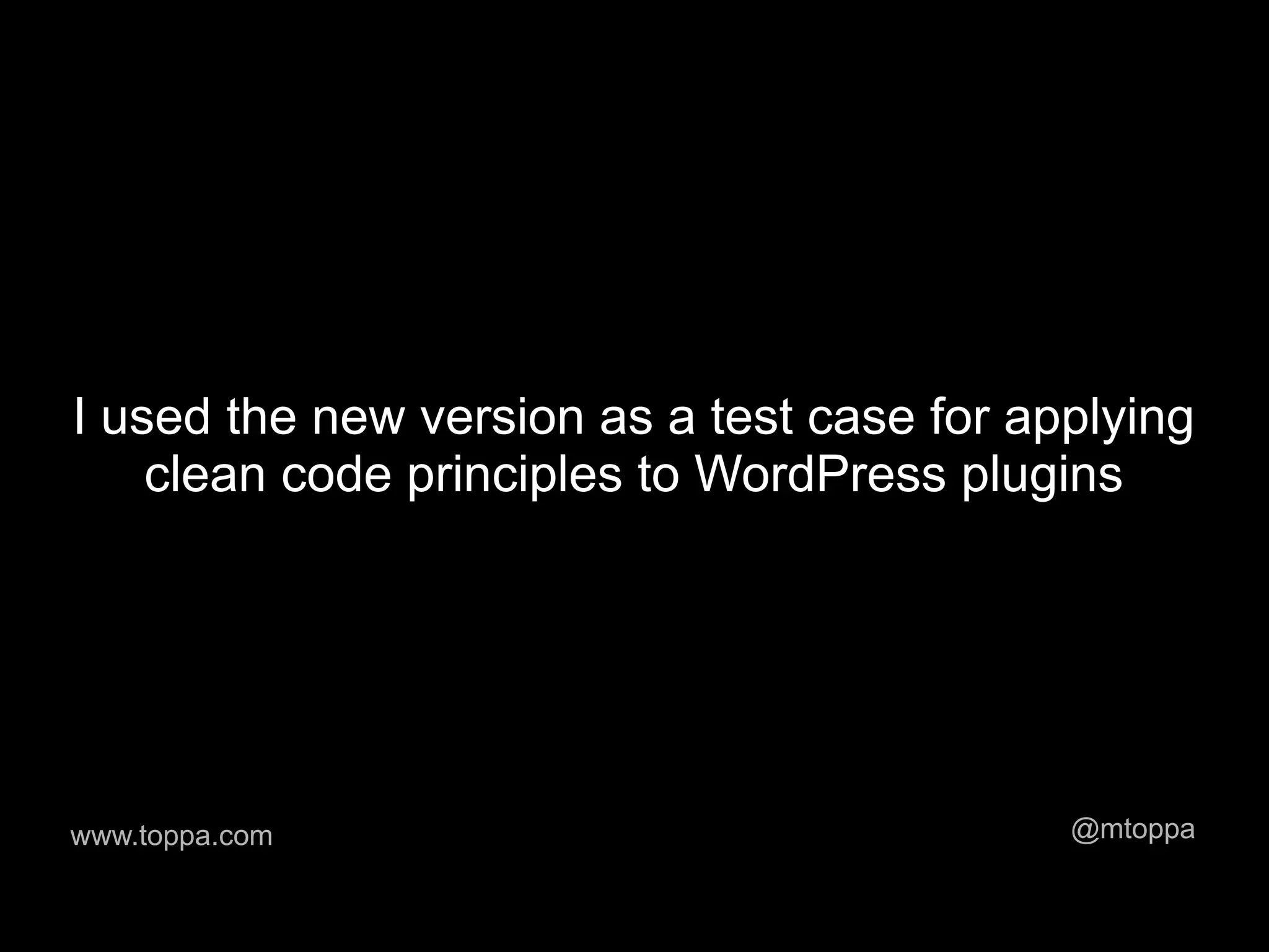 I used the new version as a test case for applying
    clean code principles to WordPress plugins




www.toppa.com                               @mtoppa
 