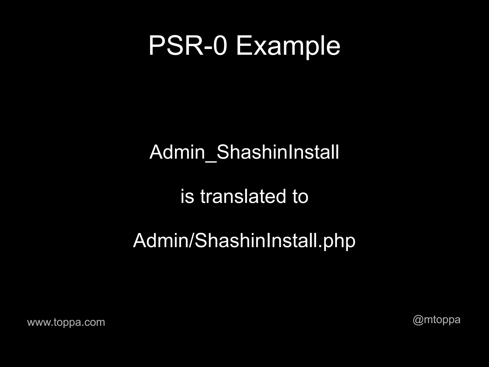 PSR-0 Example


                 Admin_ShashinInstall

                     is translated to

                Admin/ShashinInstall.php


www.toppa.com                              @mtoppa
 