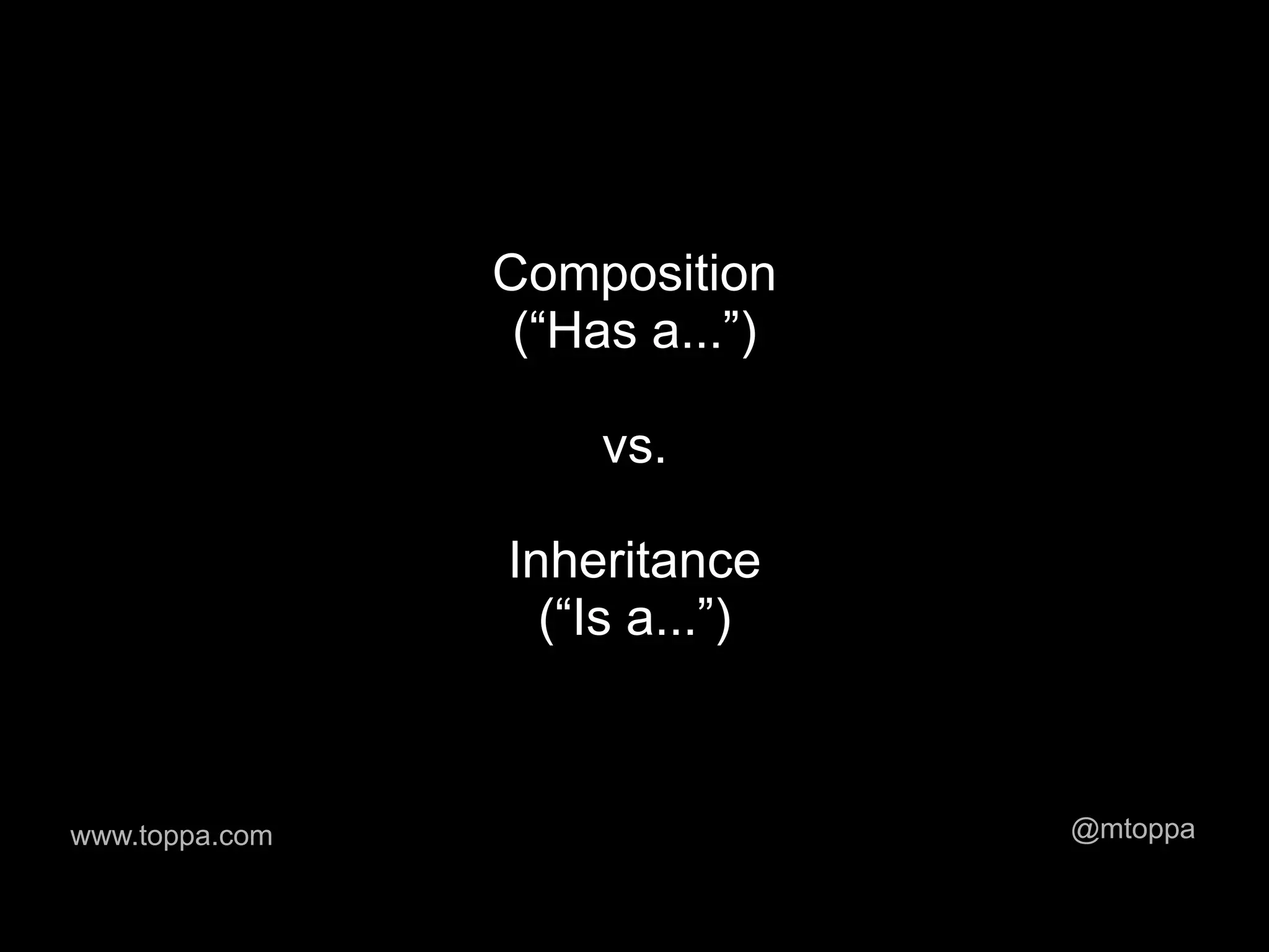 Composition
                 (“Has a...”)

                     vs.

                Inheritance
                  (“Is a...”)



www.toppa.com                   @mtoppa
 