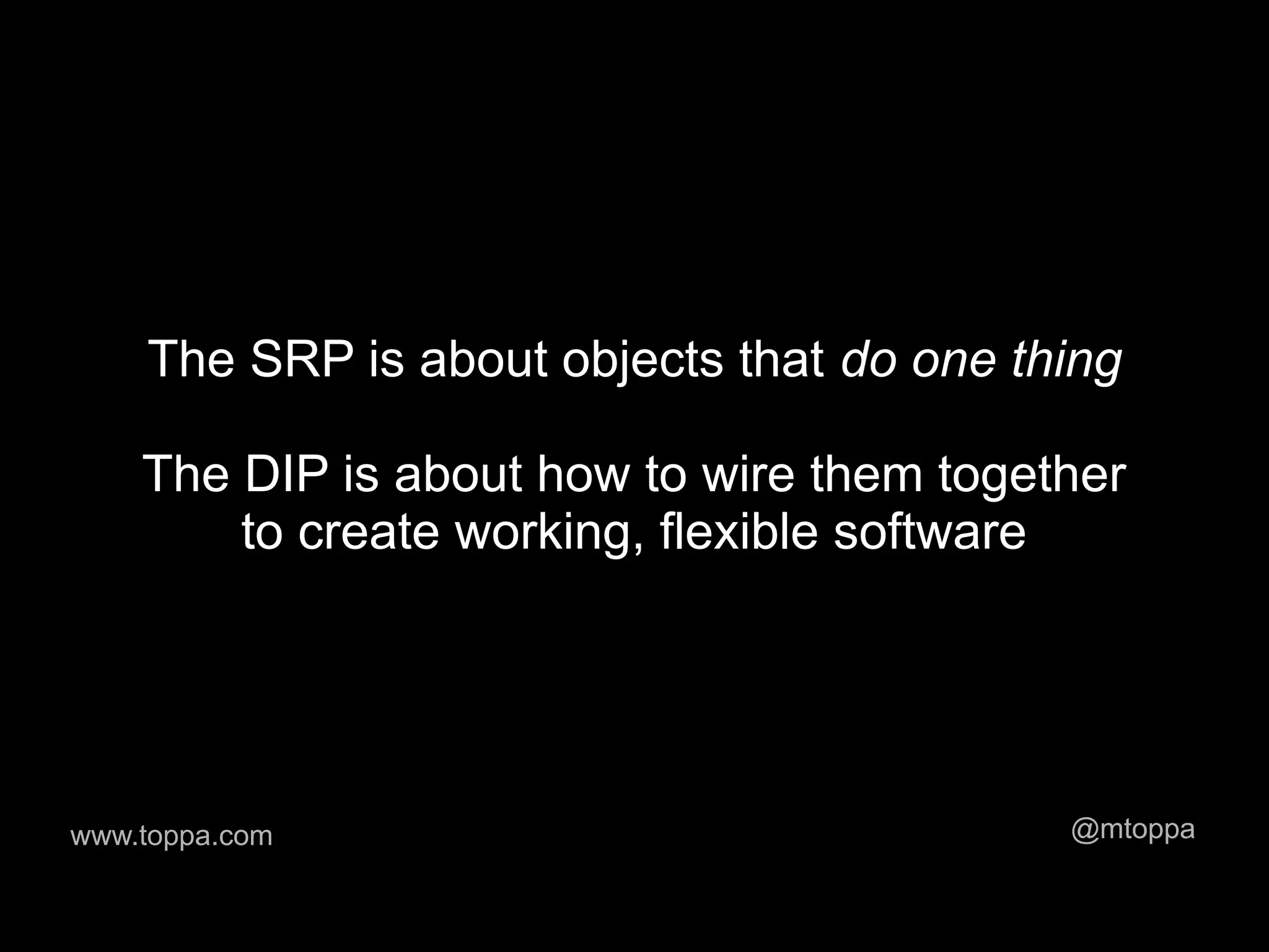 The SRP is about objects that do one thing

    The DIP is about how to wire them together
        to create working, flexible software




www.toppa.com                              @mtoppa
 
