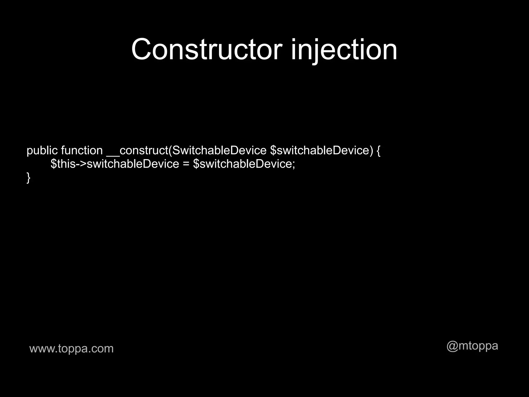 Constructor injection


public function __construct(SwitchableDevice $switchableDevice) {
     $this->switchableDevice = $switchableDevice;
}




www.toppa.com                                                       @mtoppa
 