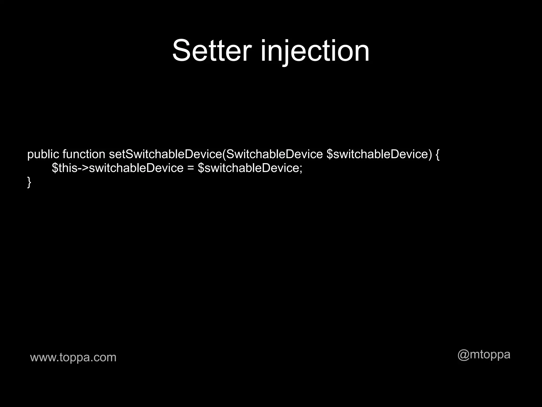 Setter injection


public function setSwitchableDevice(SwitchableDevice $switchableDevice) {
     $this->switchableDevice = $switchableDevice;
}




www.toppa.com                                                               @mtoppa
 