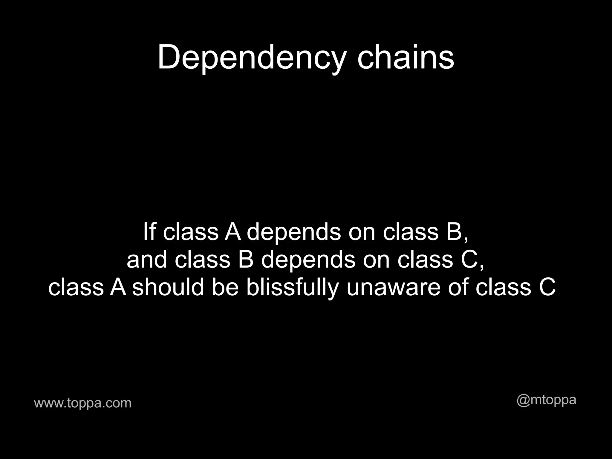 Dependency chains




          If class A depends on class B,
        and class B depends on class C,
 class A should be blissfully unaware of class C



www.toppa.com                               @mtoppa
 