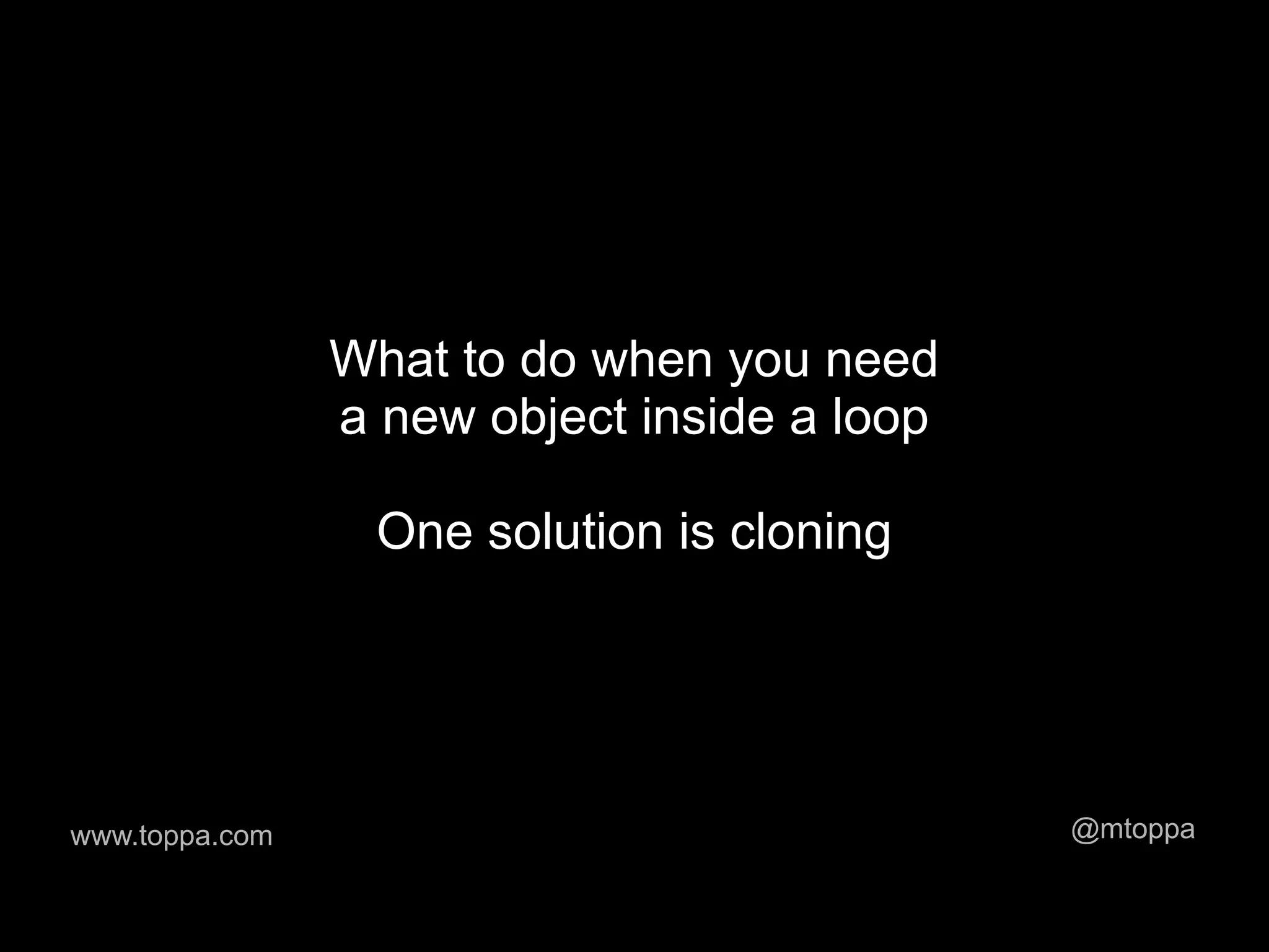 What to do when you need
                a new object inside a loop

                  One solution is cloning




www.toppa.com                                @mtoppa
 