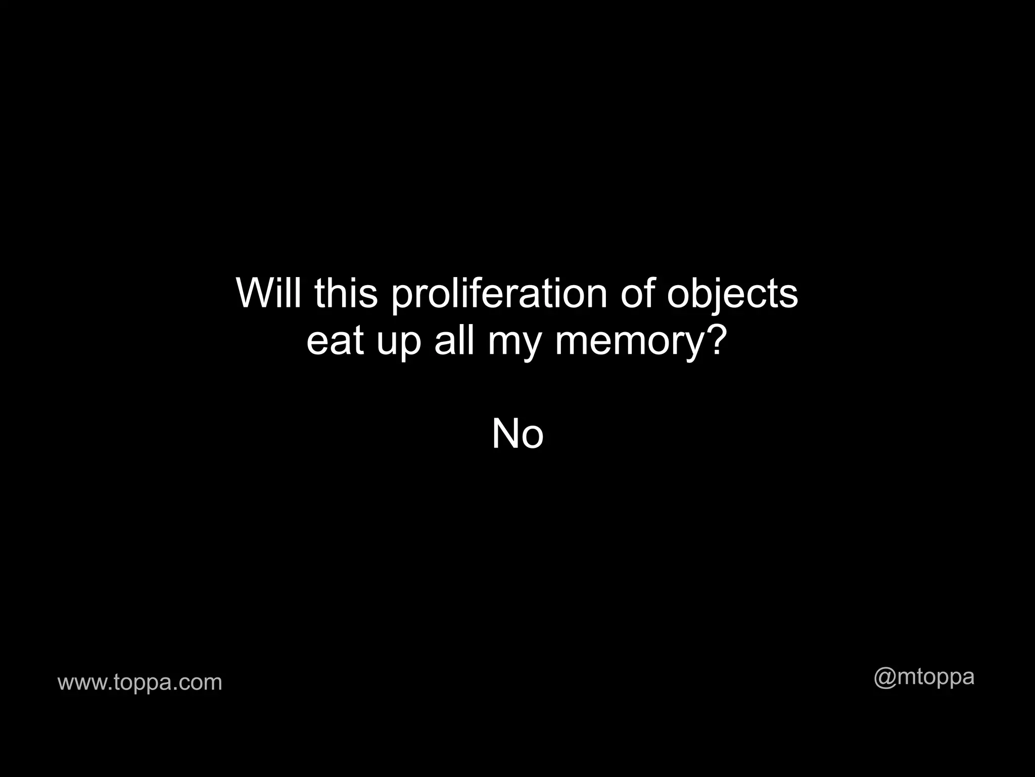 Will this proliferation of objects
                    eat up all my memory?

                               No




www.toppa.com                                        @mtoppa
 