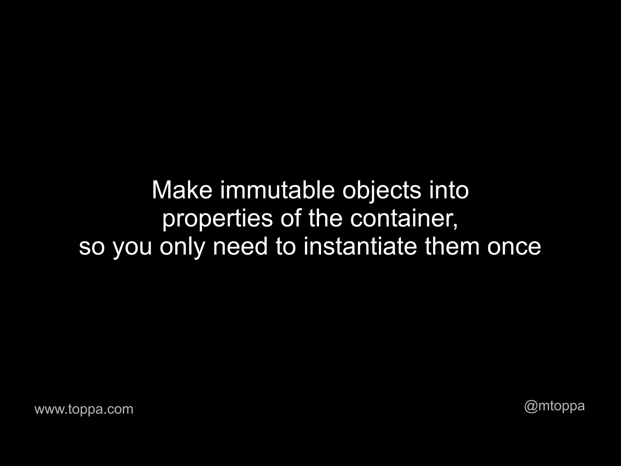 Make immutable objects into
            properties of the container,
     so you only need to instantiate them once




www.toppa.com                               @mtoppa
 